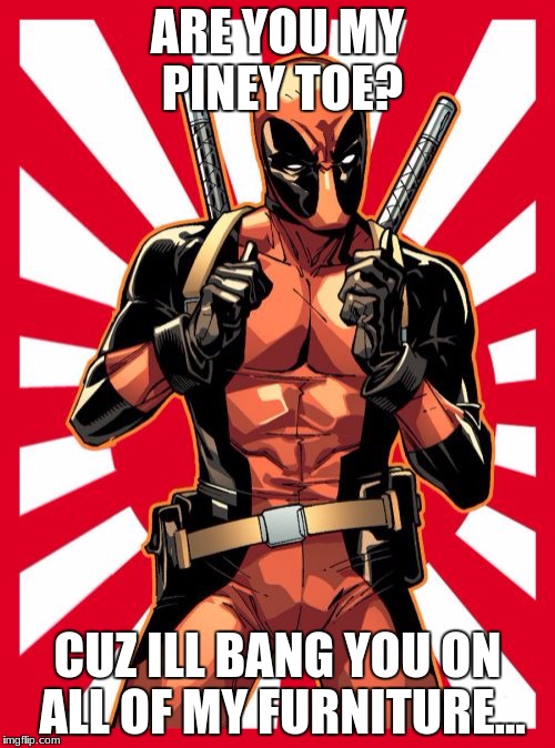 Deadpool Pick Up Lines | ARE YOU MY PINEY TOE? CUZ ILL BANG YOU ON ALL OF MY FURNITURE... | image tagged in memes,deadpool pick up lines | made w/ Imgflip meme maker