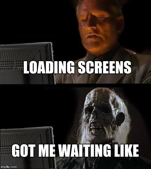 I'll Just Wait Here | LOADING SCREENS; GOT ME WAITING LIKE | image tagged in memes,ill just wait here | made w/ Imgflip meme maker