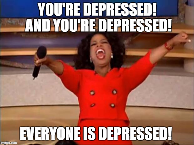 Oprah You Get A | YOU'RE DEPRESSED! AND YOU'RE DEPRESSED! EVERYONE IS DEPRESSED! | image tagged in memes,oprah you get a | made w/ Imgflip meme maker