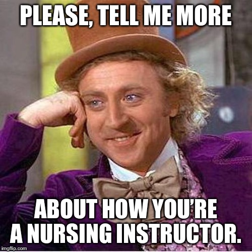 Creepy Condescending Wonka Meme | PLEASE, TELL ME MORE; ABOUT HOW YOU’RE A NURSING INSTRUCTOR. | image tagged in tell me more | made w/ Imgflip meme maker