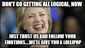shrillary | DON'T GO GETTING ALL LOGICAL, NOW JUST TRUST US AND FOLLOW YOUR EMOTIONS....WE'LL GIVE YOU A LOLLIPOP | image tagged in shrillary | made w/ Imgflip meme maker