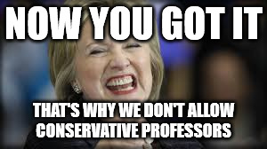 shrillary | NOW YOU GOT IT THAT'S WHY WE DON'T ALLOW CONSERVATIVE PROFESSORS | image tagged in shrillary | made w/ Imgflip meme maker