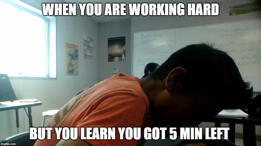 WHEN YOU ARE WORKING HARD BUT YOU LEARN YOU GOT 5 MIN LEFT | WHEN YOU ARE WORKING HARD; BUT YOU LEARN YOU GOT 5 MIN LEFT | image tagged in hardworking guy | made w/ Imgflip meme maker