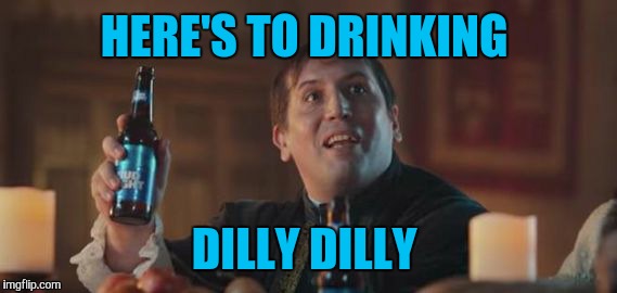 Dilly Dilly  | HERE'S TO DRINKING DILLY DILLY | image tagged in dilly dilly | made w/ Imgflip meme maker