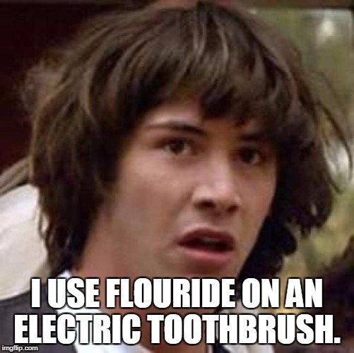 Conspiracy Keanu Meme | I USE FLOURIDE ON AN ELECTRIC TOOTHBRUSH. | image tagged in memes,conspiracy keanu | made w/ Imgflip meme maker