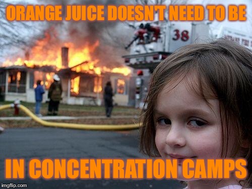 Disaster Girl Meme | ORANGE JUICE DOESN'T NEED TO BE IN CONCENTRATION CAMPS | image tagged in memes,disaster girl | made w/ Imgflip meme maker
