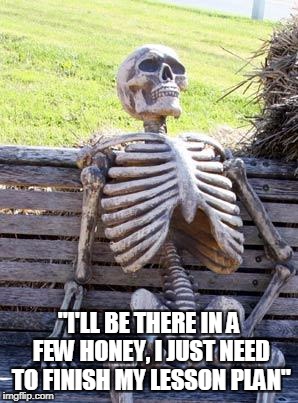 Waiting Skeleton | "I'LL BE THERE IN A FEW HONEY, I JUST NEED TO FINISH MY LESSON PLAN" | image tagged in memes,waiting skeleton | made w/ Imgflip meme maker