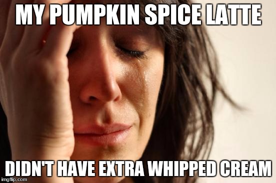 First World Problems Meme | MY PUMPKIN SPICE LATTE; DIDN'T HAVE EXTRA WHIPPED CREAM | image tagged in memes,first world problems | made w/ Imgflip meme maker