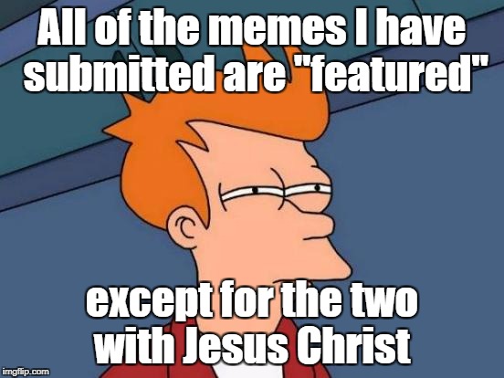 And they have over 35 views apiece...what the...? | All of the memes I have submitted are "featured" except for the two with Jesus Christ | image tagged in memes,futurama fry,featured,jesus,censored | made w/ Imgflip meme maker