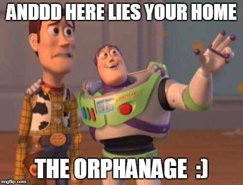 X, X Everywhere Meme | ANDDD HERE LIES YOUR HOME; THE ORPHANAGE  :) | image tagged in memes,x x everywhere | made w/ Imgflip meme maker