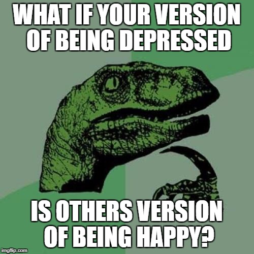 Philosoraptor | WHAT IF YOUR VERSION OF BEING DEPRESSED; IS OTHERS VERSION OF BEING HAPPY? | image tagged in memes,philosoraptor | made w/ Imgflip meme maker