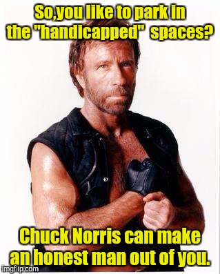 Chuck Norris Flex | So,you like to park in the "handicapped"  spaces? Chuck Norris can make an honest man out of you. | image tagged in memes,chuck norris flex,chuck norris | made w/ Imgflip meme maker
