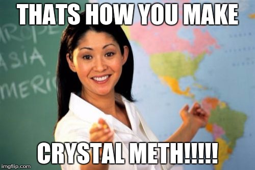 Unhelpful High School Teacher Meme | THATS HOW YOU MAKE; CRYSTAL METH!!!!! | image tagged in memes,unhelpful high school teacher | made w/ Imgflip meme maker