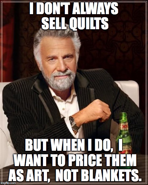 The Most Interesting Man In The World Meme | I DON'T ALWAYS SELL QUILTS; BUT WHEN I DO, 
I WANT TO PRICE THEM AS ART, 
NOT BLANKETS. | image tagged in memes,the most interesting man in the world | made w/ Imgflip meme maker