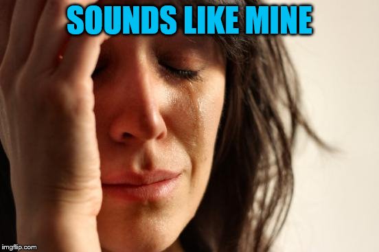 First World Problems Meme | SOUNDS LIKE MINE | image tagged in memes,first world problems | made w/ Imgflip meme maker
