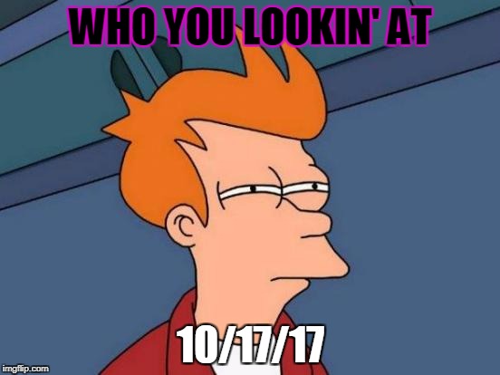 Futurama Fry Meme | WHO YOU LOOKIN' AT; 10/17/17 | image tagged in memes,futurama fry | made w/ Imgflip meme maker