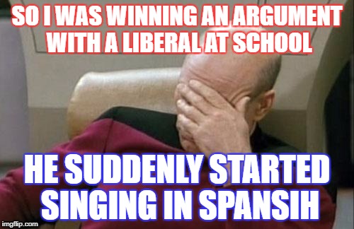 Captain Picard Facepalm Meme | SO I WAS WINNING AN ARGUMENT WITH A LIBERAL AT SCHOOL; HE SUDDENLY STARTED SINGING IN SPANSIH | image tagged in memes,captain picard facepalm | made w/ Imgflip meme maker