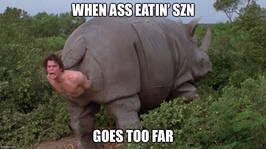 Ass eatin’ szn | WHEN ASS EATIN’ SZN; GOES TOO FAR | image tagged in ace ventura rhino,ass,funny,sick,ace ventura,jim carrey | made w/ Imgflip meme maker