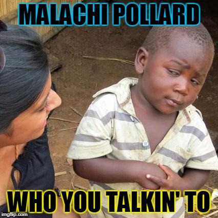 Third World Skeptical Kid Meme | MALACHI POLLARD; WHO YOU TALKIN' TO | image tagged in memes,third world skeptical kid | made w/ Imgflip meme maker