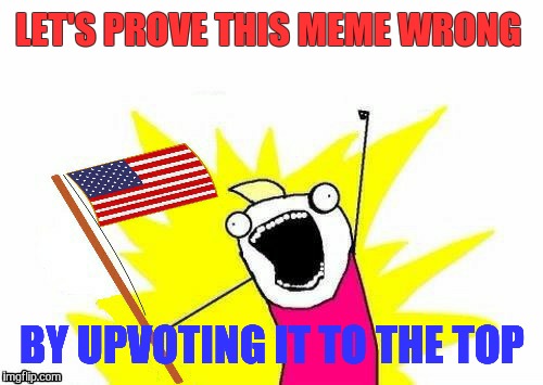 LET'S PROVE THIS MEME WRONG BY UPVOTING IT TO THE TOP | made w/ Imgflip meme maker