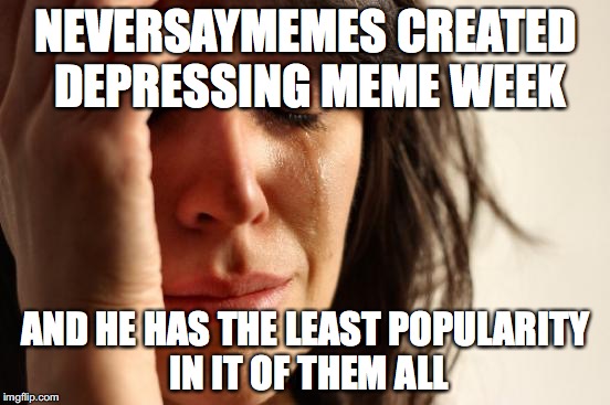 lol jk guys! u know i love u all for all this support, i got like 3000 points from this thx to you all! | NEVERSAYMEMES CREATED DEPRESSING MEME WEEK; AND HE HAS THE LEAST POPULARITY IN IT OF THEM ALL | image tagged in memes,first world problems,depressing meme week | made w/ Imgflip meme maker
