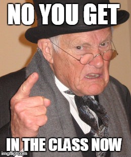 Back In My Day | NO YOU GET; IN THE CLASS NOW | image tagged in memes,back in my day | made w/ Imgflip meme maker