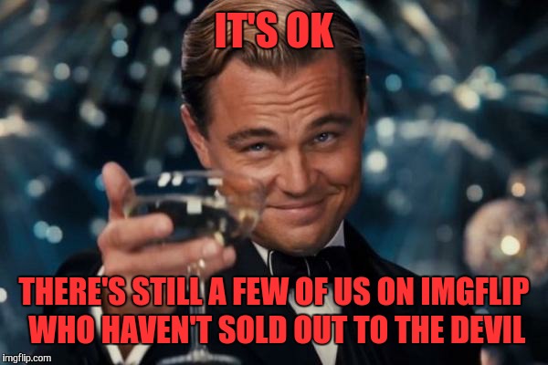 Leonardo Dicaprio Cheers Meme | IT'S OK THERE'S STILL A FEW OF US ON IMGFLIP WHO HAVEN'T SOLD OUT TO THE DEVIL | image tagged in memes,leonardo dicaprio cheers | made w/ Imgflip meme maker