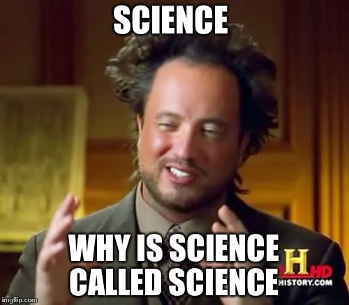 Ancient Aliens Meme | SCIENCE; WHY IS SCIENCE CALLED SCIENCE | image tagged in memes,ancient aliens | made w/ Imgflip meme maker