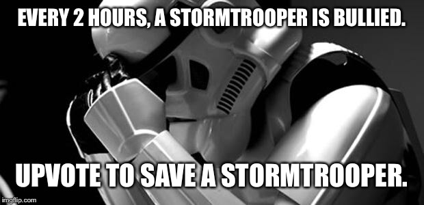 Depressing meme week  | EVERY 2 HOURS, A STORMTROOPER IS BULLIED. UPVOTE TO SAVE A STORMTROOPER. | image tagged in star wars | made w/ Imgflip meme maker