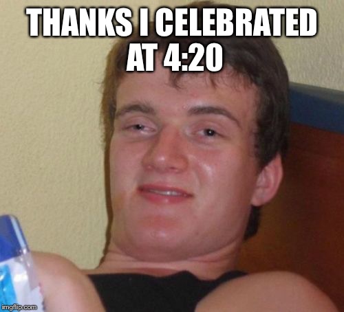 10 Guy Meme | THANKS I CELEBRATED AT 4:20 | image tagged in memes,10 guy | made w/ Imgflip meme maker