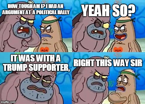 Ever get into an argument with a Trump supporter and win before getting triggered? | YEAH SO? HOW TOUGH AM I? I HAD AN ARGUMENT AT  A POLITICAL RALLY; IT WAS WITH A TRUMP SUPPORTER, RIGHT THIS WAY SIR | image tagged in memes,how tough are you | made w/ Imgflip meme maker