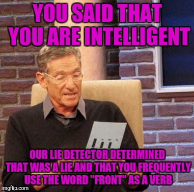 Maury Lie Detector Meme | YOU SAID THAT YOU ARE INTELLIGENT; OUR LIE DETECTOR DETERMINED THAT WAS A LIE AND THAT YOU FREQUENTLY USE THE WORD "FRONT" AS A VERB | image tagged in memes,maury lie detector | made w/ Imgflip meme maker