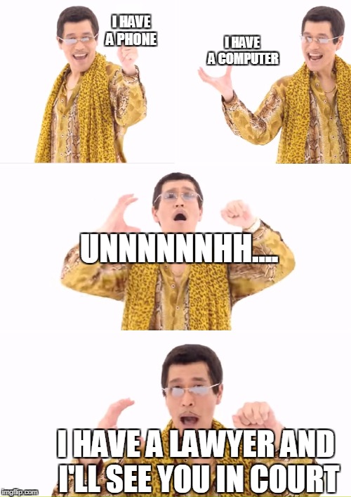 You are not prepared >:) | I HAVE A PHONE; I HAVE A COMPUTER; UNNNNNNHH.... I HAVE A LAWYER AND I'LL SEE YOU IN COURT | image tagged in memes,ppap | made w/ Imgflip meme maker