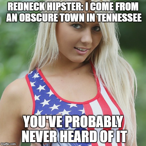 REDNECK HIPSTER: I COME FROM AN OBSCURE TOWN IN TENNESSEE; YOU'VE PROBABLY NEVER HEARD OF IT | image tagged in redneckgirl | made w/ Imgflip meme maker