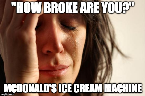 The struggle..... so real.... | "HOW BROKE ARE YOU?"; MCDONALD'S ICE CREAM MACHINE | image tagged in memes,first world problems,broke,mcdonalds,ice cream | made w/ Imgflip meme maker