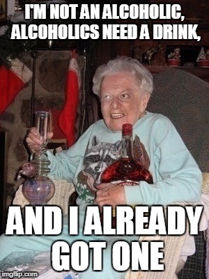 When you know granny is off her meds.... | I'M NOT AN ALCOHOLIC, ALCOHOLICS NEED A DRINK, AND I ALREADY GOT ONE | image tagged in oh,grannny | made w/ Imgflip meme maker