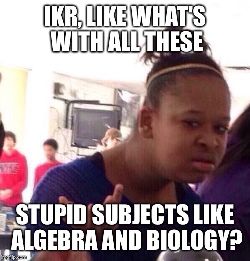 Black Girl Wat Meme | IKR, LIKE WHAT'S WITH ALL THESE STUPID SUBJECTS LIKE ALGEBRA AND BIOLOGY? | image tagged in memes,black girl wat | made w/ Imgflip meme maker