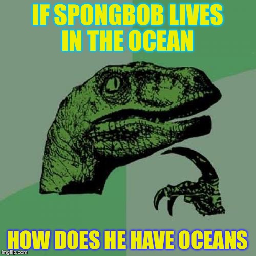 Philosoraptor | IF SPONGBOB LIVES IN THE OCEAN; HOW DOES HE HAVE OCEANS | image tagged in memes,philosoraptor | made w/ Imgflip meme maker