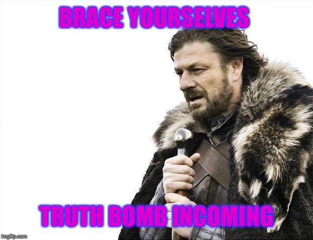 Brace Yourselves X is Coming Meme | BRACE YOURSELVES TRUTH BOMB INCOMING | image tagged in memes,brace yourselves x is coming | made w/ Imgflip meme maker