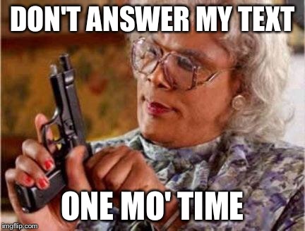 Madea | DON'T ANSWER MY TEXT; ONE MO' TIME | image tagged in madea | made w/ Imgflip meme maker