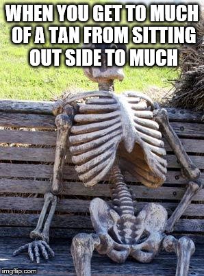 Waiting Skeleton Meme | WHEN YOU GET TO MUCH OF A TAN FROM SITTING OUT SIDE TO MUCH | image tagged in memes,waiting skeleton | made w/ Imgflip meme maker
