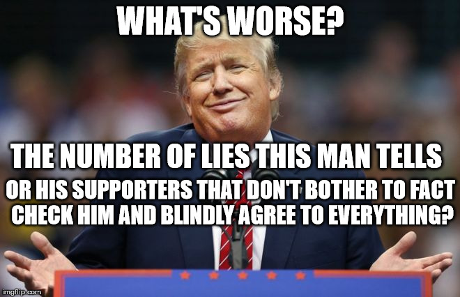 Constipated Trump | WHAT'S WORSE? THE NUMBER OF LIES THIS MAN TELLS; OR HIS SUPPORTERS THAT DON'T BOTHER TO FACT CHECK HIM AND BLINDLY AGREE TO EVERYTHING? | image tagged in constipated trump | made w/ Imgflip meme maker