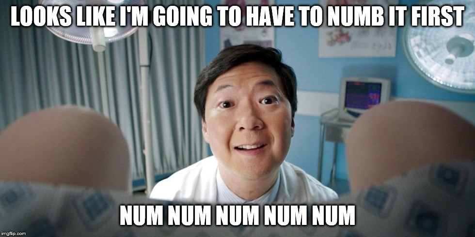 Dr. Ken | LOOKS LIKE I'M GOING TO HAVE TO NUMB IT FIRST; NUM NUM NUM NUM NUM | image tagged in nsfw | made w/ Imgflip meme maker