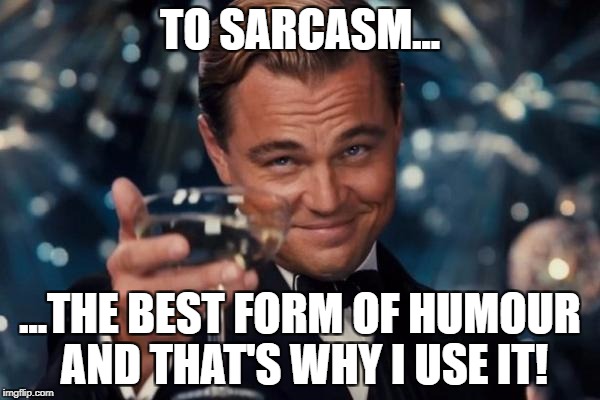 Leonardo Dicaprio Cheers Meme | TO SARCASM... ...THE BEST FORM OF HUMOUR AND THAT'S WHY I USE IT! | image tagged in memes,leonardo dicaprio cheers | made w/ Imgflip meme maker