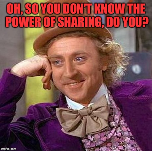 Creepy Condescending Wonka Meme | OH, SO YOU DON'T KNOW THE POWER OF SHARING, DO YOU? | image tagged in memes,creepy condescending wonka | made w/ Imgflip meme maker
