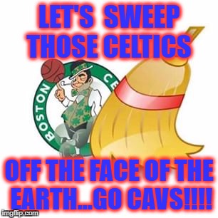 LET'S  SWEEP THOSE CELTICS; OFF THE FACE OF THE EARTH...GO CAVS!!!! | image tagged in cleveland cavaliers | made w/ Imgflip meme maker