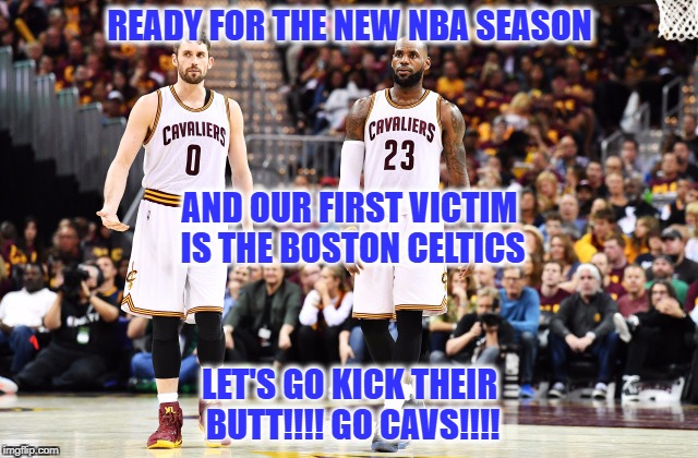 READY FOR THE NEW NBA SEASON; AND OUR FIRST VICTIM IS THE BOSTON CELTICS; LET'S GO KICK THEIR BUTT!!!! GO CAVS!!!! | image tagged in go cavs | made w/ Imgflip meme maker