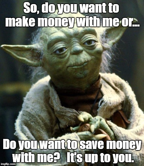 Star Wars Yoda Meme | So, do you want to make money with me or... Do you want to save money with me?   It's up to you. | image tagged in memes,star wars yoda | made w/ Imgflip meme maker