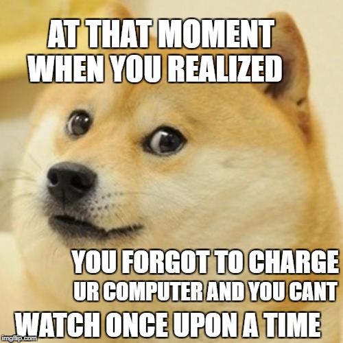 Doge Meme | AT THAT MOMENT; WHEN YOU REALIZED; YOU FORGOT TO CHARGE; UR COMPUTER AND YOU CANT; WATCH ONCE UPON A TIME | image tagged in memes,doge | made w/ Imgflip meme maker