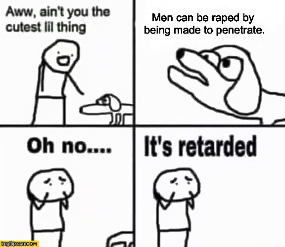 Oh no it's retarded! | Men can be raped by being made to penetrate. | image tagged in oh no it's retarded | made w/ Imgflip meme maker